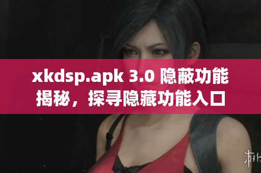 xkdsp.apk 3.0 隐蔽功能揭秘，探寻隐藏功能入口