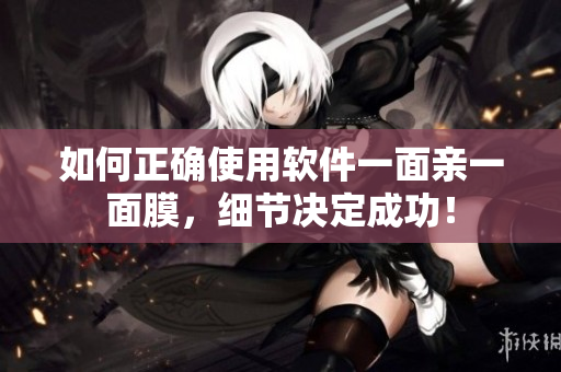 如何正确使用软件一面亲一面膜，细节决定成功！