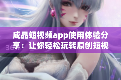 成品短视频app使用体验分享：让你轻松玩转原创短视频！