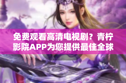 免费观看高清电视剧？青柠影院APP为您提供最佳全球视觉享受！