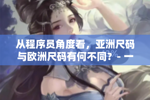 从程序员角度看，亚洲尺码与欧洲尺码有何不同？- 一个网络软件编辑的探究