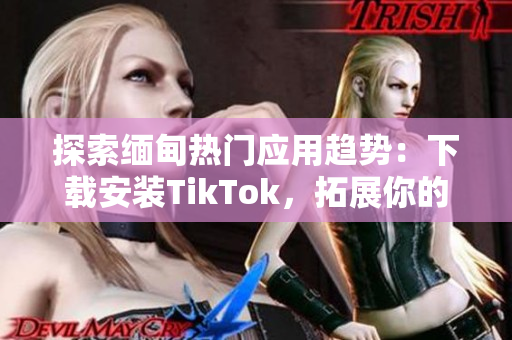 探索缅甸热门应用趋势：下载安装TikTok，拓展你的社交娱乐体验