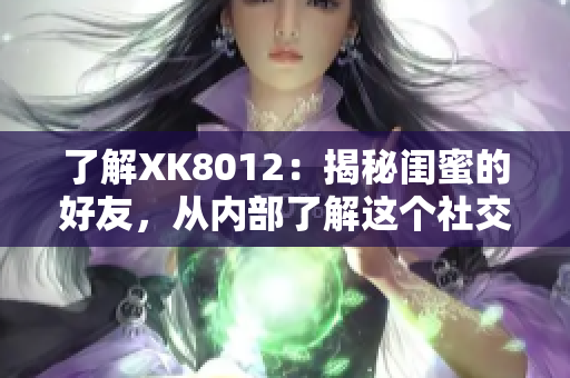 了解XK8012：揭秘闺蜜的好友，从内部了解这个社交网络平台