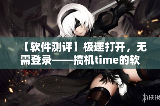 【软件测评】极速打开，无需登录——搞机time的软件测评