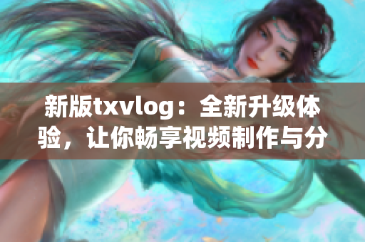 新版txvlog：全新升级体验，让你畅享视频制作与分享