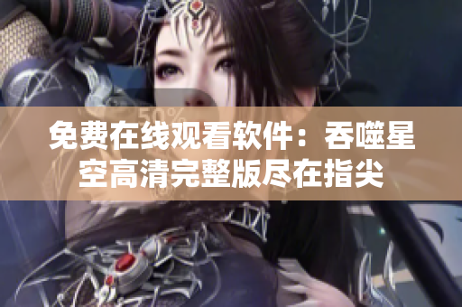 免费在线观看软件：吞噬星空高清完整版尽在指尖