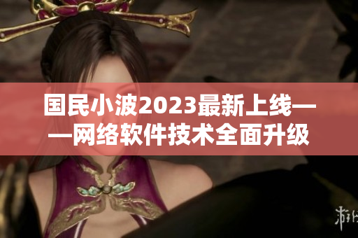 国民小波2023最新上线——网络软件技术全面升级