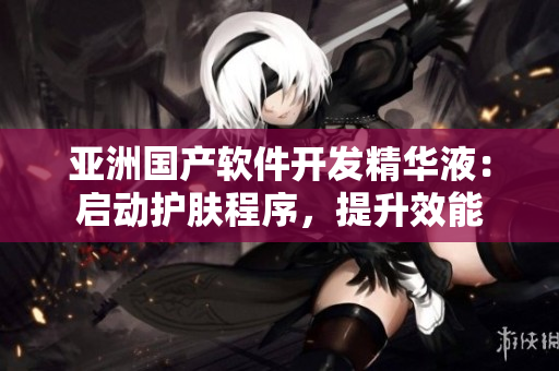 亚洲国产软件开发精华液：启动护肤程序，提升效能