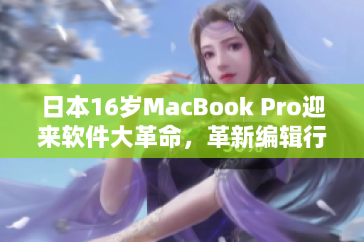 日本16岁MacBook Pro迎来软件大革命，革新编辑行业！