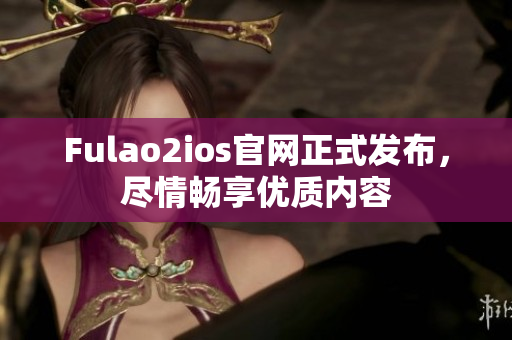 Fulao2ios官网正式发布，尽情畅享优质内容