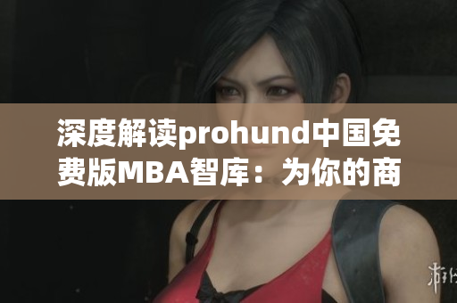 深度解读prohund中国免费版MBA智库：为你的商业管理之路提供全方位支持