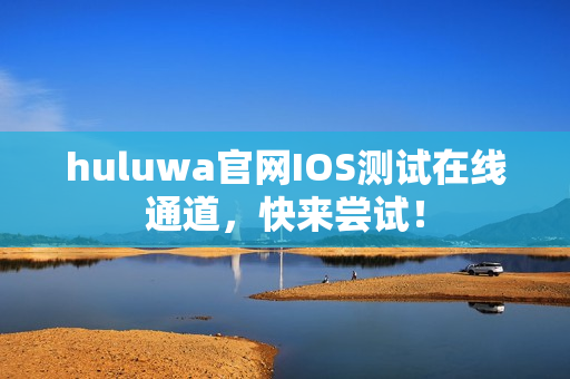 huluwa官网IOS测试在线通道，快来尝试！