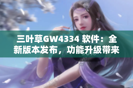 三叶草GW4334 软件：全新版本发布，功能升级带来更优用户体验