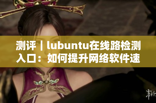 测评｜lubuntu在线路检测入口：如何提升网络软件速度？