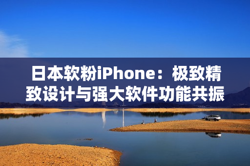 日本软粉iPhone：极致精致设计与强大软件功能共振