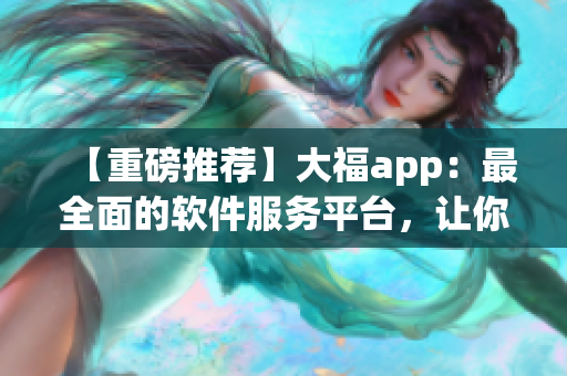 【重磅推荐】大福app：最全面的软件服务平台，让你快速掌握软件前沿资讯！