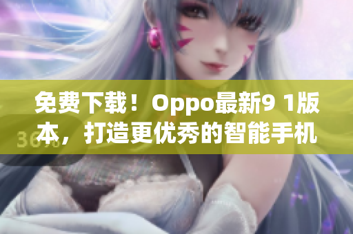 免费下载！Oppo最新9 1版本，打造更优秀的智能手机体验