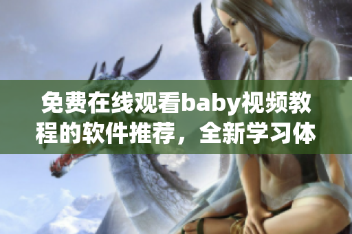 免费在线观看baby视频教程的软件推荐，全新学习体验推荐！