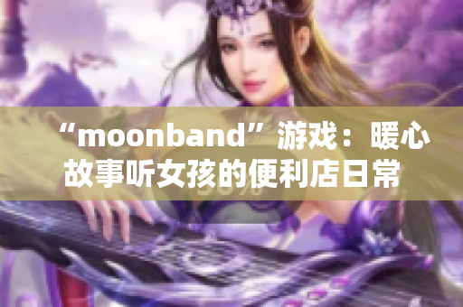 “moonband”游戏：暖心故事听女孩的便利店日常