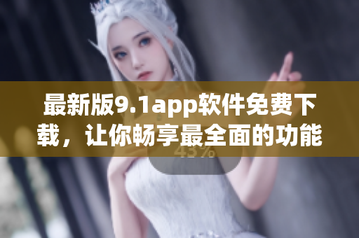 最新版9.1app软件免费下载，让你畅享最全面的功能体验