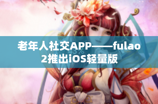 老年人社交APP——fulao2推出iOS轻量版