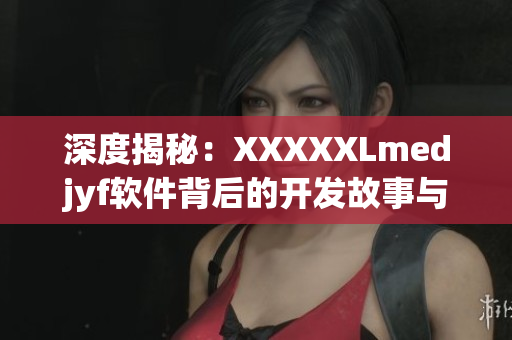 深度揭秘：XXXXXLmedjyf软件背后的开发故事与技术解析
