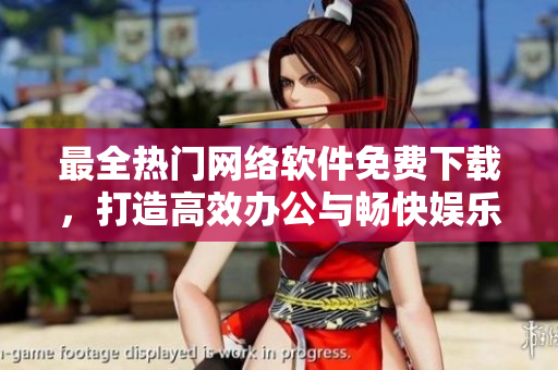 最全热门网络软件免费下载，打造高效办公与畅快娱乐一站式服务