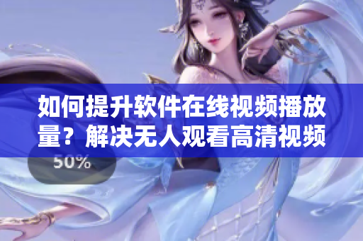 如何提升软件在线视频播放量？解决无人观看高清视频单曲难题