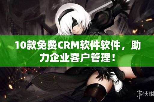 10款免费CRM软件软件，助力企业客户管理！