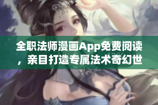 全职法师漫画App免费阅读，亲目打造专属法术奇幻世界