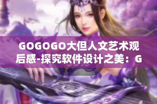 GOGOGO大但人文艺术观后感-探究软件设计之美：GOGOGO大的启示