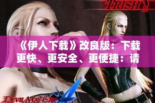 《伊人下载》改良版：下载更快、更安全、更便捷：请享受！