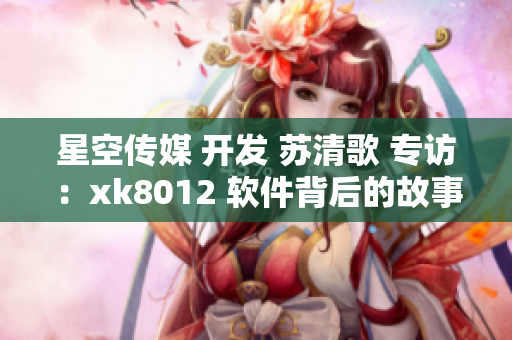 星空传媒 开发 苏清歌 专访：xk8012 软件背后的故事