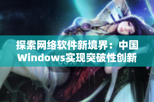 探索网络软件新境界：中国Windows实现突破性创新