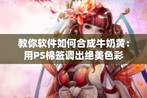 教你软件如何合成牛奶黄：用PS棉签调出绝美色彩