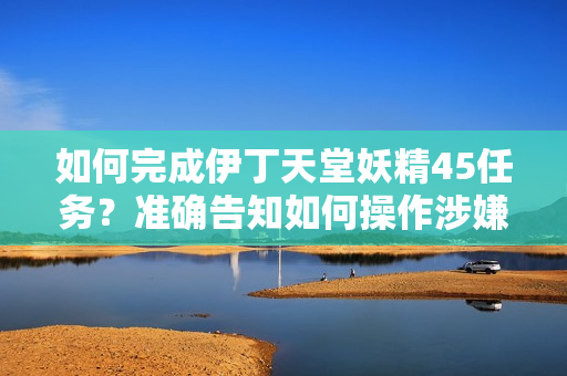 如何完成伊丁天堂妖精45任务？准确告知如何操作涉嫌软件内容 