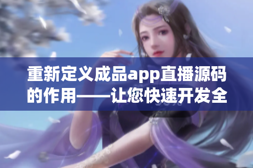 重新定义成品app直播源码的作用——让您快速开发全能直播应用。