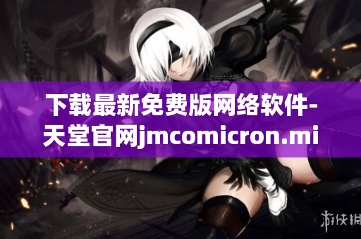 下载最新免费版网络软件-天堂官网jmcomicron.mic