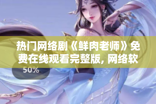 热门网络剧《鲜肉老师》免费在线观看完整版, 网络软件分享全集高清播放