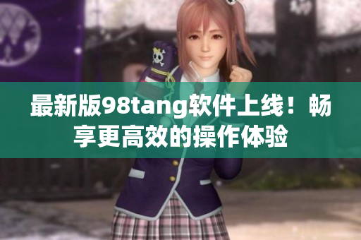 最新版98tang软件上线！畅享更高效的操作体验