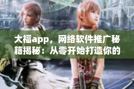 大福app，网络软件推广秘籍揭秘：从零开始打造你的应用推广计划