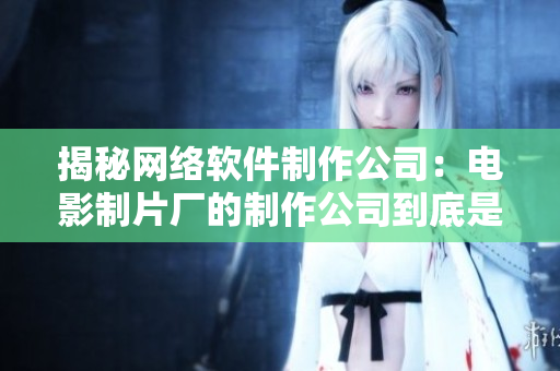 揭秘网络软件制作公司：电影制片厂的制作公司到底是哪一家？