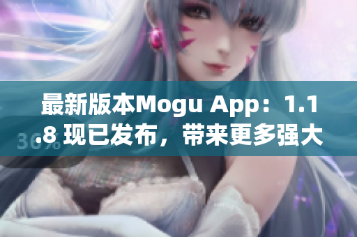 最新版本Mogu App：1.1.8 现已发布，带来更多强大功能！