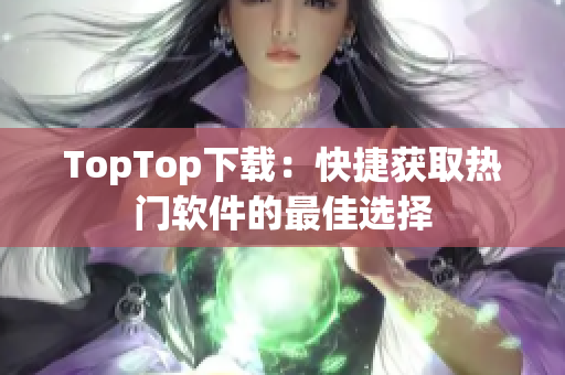 TopTop下载：快捷获取热门软件的最佳选择