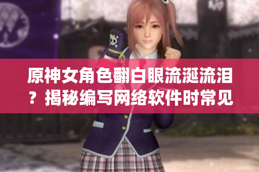 原神女角色翻白眼流涎流泪？揭秘编写网络软件时常见的惊人Bug！