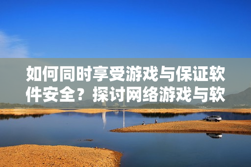 如何同时享受游戏与保证软件安全？探讨网络游戏与软件安全的平衡方法