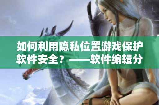 如何利用隐私位置游戏保护软件安全？——软件编辑分享安全编程绝技