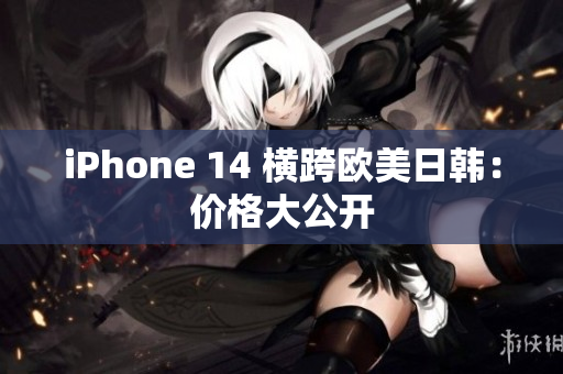 iPhone 14 横跨欧美日韩：价格大公开