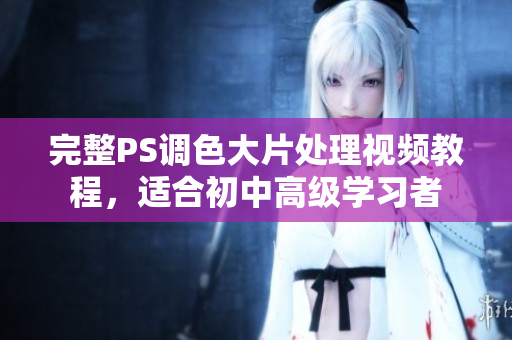 完整PS调色大片处理视频教程，适合初中高级学习者
