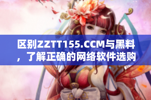 区别ZZTT155.CCM与黑料，了解正确的网络软件选购方式